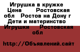 Игрушка в кружке › Цена ­ 1 - Ростовская обл., Ростов-на-Дону г. Дети и материнство » Игрушки   . Ростовская обл.